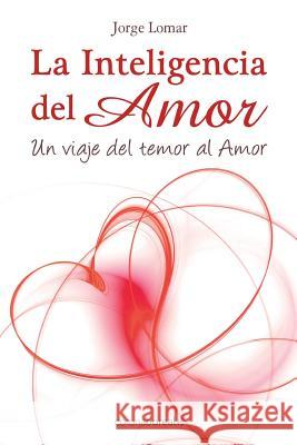 La inteligencia del amor: Un viaje del temor al amor Lomar, Jorge 9781499532173 Createspace Independent Publishing Platform - książka