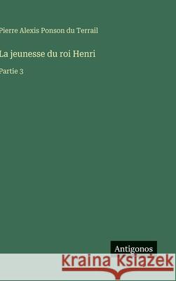 La jeunesse du roi Henri: Partie 3 Pierre Alexis Ponson Du Terrail 9783563073582 Antigonos Verlag - książka