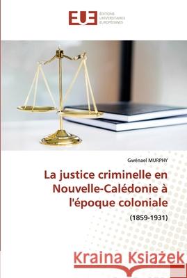 La justice criminelle en Nouvelle-Calédonie à l'époque coloniale Murphy, Gwénaël 9786203413212 Editions Universitaires Europeennes - książka