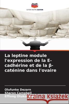 La leptine module l'expression de la E-cadhérine et de la beta-caténine dans l'ovaire Dezarn, Olufunke, Campbell, Sharon, Otukonyong, Effiong 9786209394805 Editions Notre Savoir - książka