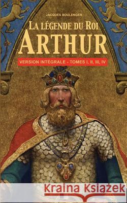 La Légende du Roi Arthur - Version Intégrale Tomes I, II, III, IV Boulenger, Jacques 9781539607687 Createspace Independent Publishing Platform - książka