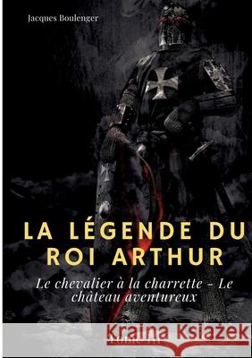 La Légende du roi Arthur: Tome 3: Le chevalier à la charrette - Le château aventureux Jacques Boulenger 9782322393985 Books on Demand - książka