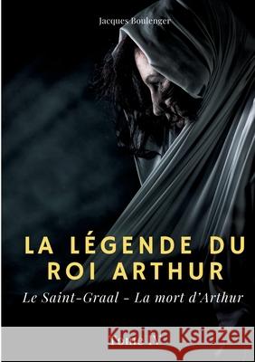 La légende du roi Arthur: Tome 4: Le Saint-Graal - La mort d'Arthur Jacques Boulenger 9782322393992 Books on Demand - książka