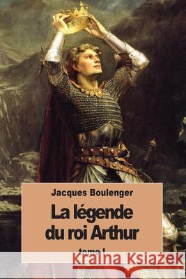 La Légende du roi Arthur: Tome I Boulenger, Jacques 9781537225876 Createspace Independent Publishing Platform - książka