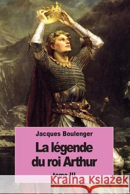 La Légende du roi Arthur: Tome III Boulenger, Jacques 9781537225890 Createspace Independent Publishing Platform - książka