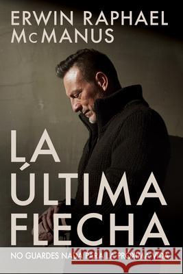 La Última Flecha: No Guardes NADA Para La Próxima Vida McManus, Erwin Raphael 9781629119861 Whitaker House - książka