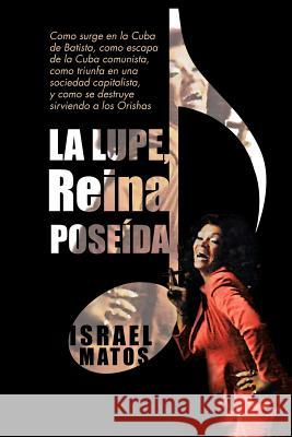 La Lupe, Reina Pose Da: Como Surge En La Cuba de Batista, Como Escapa de La Cuba Comunista, Como Triunfa En Una Sociedad Capitalista, y Como S Matos, Israel 9781463328467 Palibrio - książka