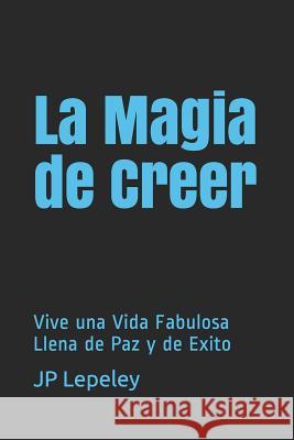 La Magia de Creer: Vive una Vida Fabulosa Llena de Paz y de Exito Jp Lepeley 9781078471398 Independently Published - książka