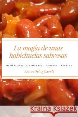 La Magia de Unas Habichuelas Sabrosas: Habichuelas Dominicanas - Historia y recetas Arturo Feliz-Camilo Arturo Feliz-Camilo 9781090202284 Independently Published - książka