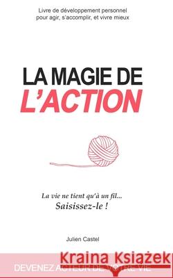 La Magie de l'Action: Livre de développement personnel pour agir, s'accomplir, et vivre mieux Julien Castel 9781978492172 Createspace Independent Publishing Platform - książka