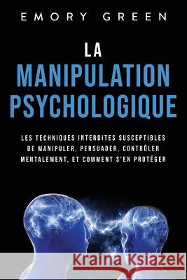 La Manipulation psychologique: Les techniques interdites susceptibles de manipuler, persuader, contrôler mentalement, et comment s'en protéger Emory Green 9781958166161 Modern Mind Media - książka