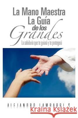 La Mano Maestra La Guia de Los Grandes: La Sabiduria Que Te Guiara y Te Protegera Lambarri, Alejandro 9781463308582 Palibrio - książka