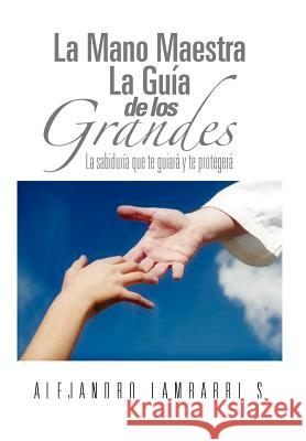 La Mano Maestra La Guia de Los Grandes: La Sabiduria Que Te Guiara y Te Protegera Lambarri, Alejandro 9781463308599 Palibrio - książka