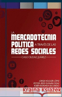 La Mercadotecnia politica a traves de las redes sociales: Caso Juarez Victor Jesus Guzman Ogaz, Ruben Borunda Escobedo, Jorge Holguin Lopez 9781948150040 B Sides Collection - książka