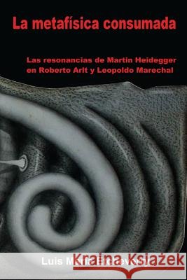 La metafísica consumada: Las resonancias de Martin Heidegger en Roberto Arlt y Leopoldo Marechal Etcheverry, Luis María 9781512137224 Createspace - książka