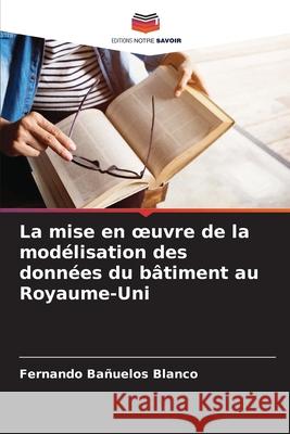 La mise en oeuvre de la modélisation des données du bâtiment au Royaume-Uni Bañuelos Blanco, Fernando 9786208706579 Editions Notre Savoir - książka