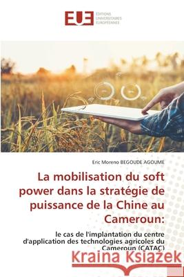 La mobilisation du soft power dans la stratégie de puissance de la Chine au Cameroun Begoude Agoume, Eric Moreno 9786203422894 Editions Universitaires Europeennes - książka