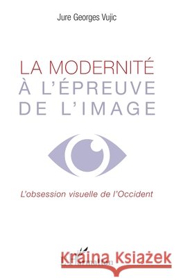 La modernit? ? l'?preuve de l'image: L'obsession visuelle de l'occident Jure Georges Vujic 9782296960565 Editions L'Harmattan - książka
