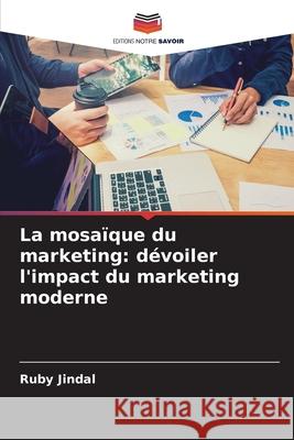 La mosa?que du marketing: d?voiler l'impact du marketing moderne Ruby Jindal 9786207784806 Editions Notre Savoir - książka