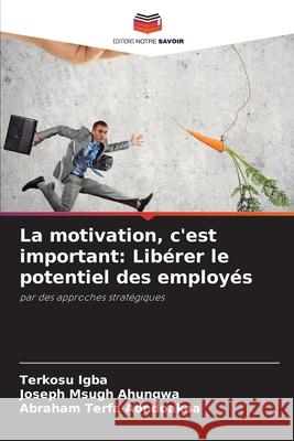La motivation, c'est important: Libérer le potentiel des employés Igba, Terkosu, Ahungwa, Joseph Msugh, Aondoakaa, Abraham Terfa 9786202333313 Editions Notre Savoir - książka