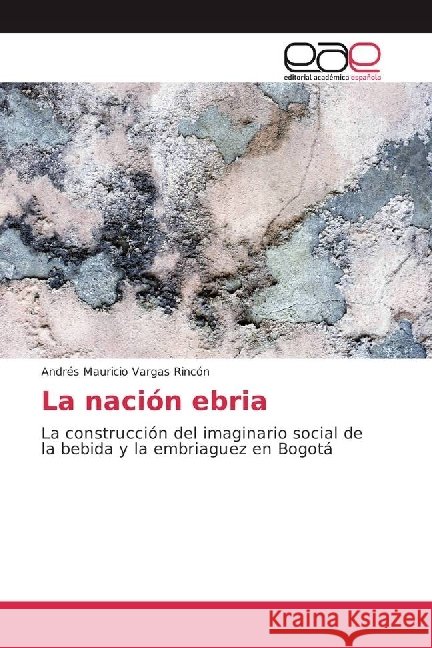 La nación ebria : La construcción del imaginario social de la bebida y la embriaguez en Bogotá Vargas Rincón, Andrés Mauricio 9783841769046 Edizioni Accademiche Italiane - książka
