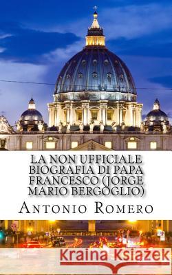 La non ufficiale Biografia di Papa Francesco (Jorge Mario Bergoglio) Romero, Antonio 9781484122457 Createspace - książka