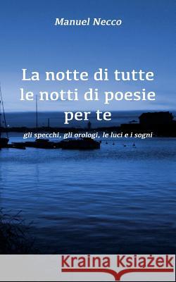 La notte di tutte le notti di poesie per te: gli specchi, gli orologi, le luci e i sogni Necco, Manuel 9781790378906 Independently Published - książka