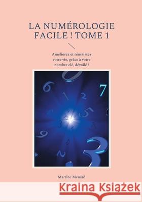 La numérologie facile ! Tome 1: Améliorez et réussissez votre vie, grâce à votre nombre clé, dévoilé ! Menard, Martine 9782322040766 Books on Demand - książka