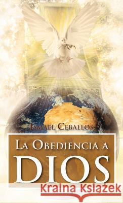 La Obediencia a Dios: Traspasa Toda Cultura y Toda Tradicion de La Mente Humana Ceballos, Ismael 9781463320133 Palibrio - książka