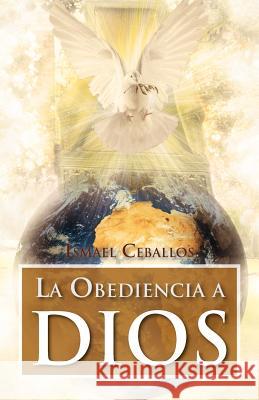 La Obediencia a Dios: Traspasa Toda Cultura y Toda Tradicion de La Mente Humana Ceballos, Ismael 9781463320188 Palibrio - książka