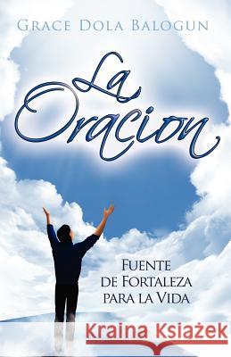 La Oracion Fuente de Fortaleza Para La Vida Balogun, Grace Dola 9780985146047 Grace Religious Books Publishing & Distributo - książka