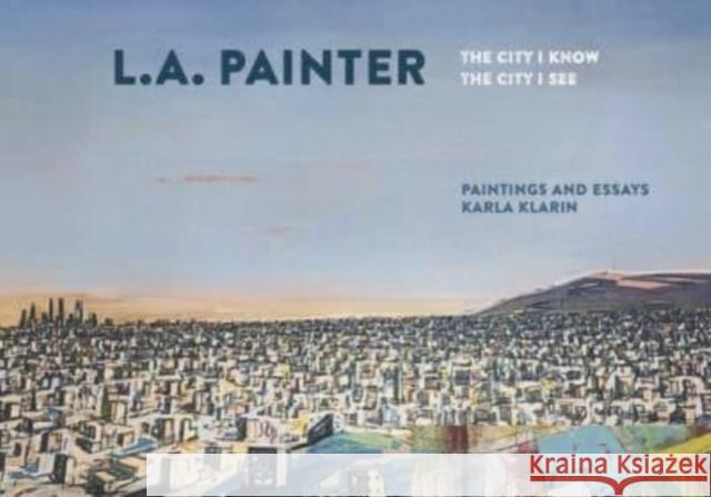 L.A. Painter: The City I Know/The City I See Karla Klarin 9781626401136 Angel City Press,U.S. - książka