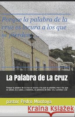 La Palabra de La Cruz: Porque la palabra de la cruz es locura a los que se pierden; mas a los que se salvan, es a saber, a nosotros, es potencia de Dios. 1ra. Corintios 1:18 Pedro Montoya 9781725991750 Createspace Independent Publishing Platform - książka