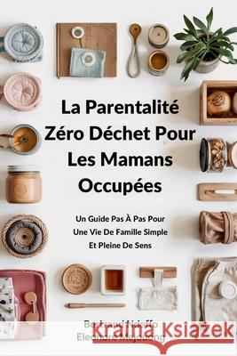 La Parentalit? Z?ro D?chet Pour Les Mamans Occup?es: Un Guide Pas ? Pas Pour Une Vie De Famille Simple Et Pleine De Sens Bertrand Ndeffo Eleonore Mejouong 9781069362834 Educnation Consulting Inc. - książka