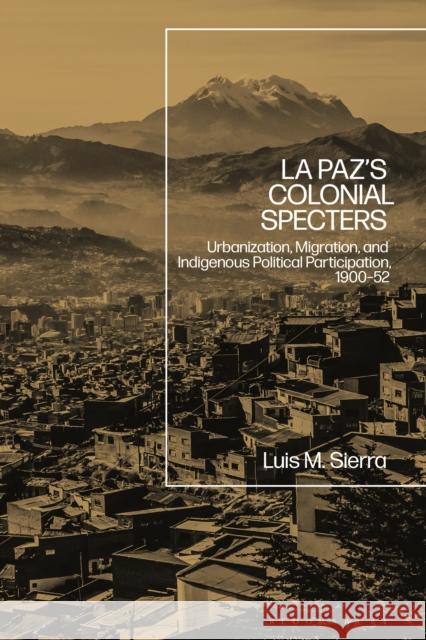 La Paz's Colonial Specters: Urbanization, Migration, and Indigenous Political Participation, 1900-52 Luis Sierra 9781350099166 Bloomsbury Academic - książka