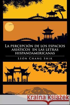 La Percepcion de Los Espacios Asiaticos En Las Letras Hispanoamericanas Leon Chang Shik 9781496938114 Authorhouse - książka