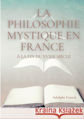 La philosophie mystique en France à la fin du XVIIIe siècle: Saint-Martin et son maître Martinez Pasqualis Adolphe Franck 9782322267002 Books on Demand - książka