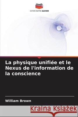 La physique unifiée et le Nexus de l'information de la conscience Brown, William 9786209953064 Editions Notre Savoir - książka