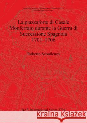 La piazzaforte di Casale Monferrato durante la Guerra di Successione Spagnola 1701 - 1706 Sconfienza, Roberto 9781407313559 British Archaeological Reports Oxford Ltd - książka