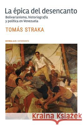 La épica del desencanto: Bolivarianismo, historiografía y política en Venezuela Straka, Tomas 9789803542740 Editorial Alfa - książka