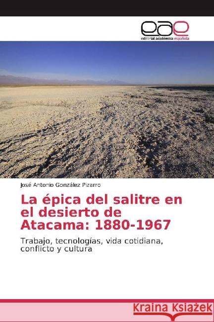 La épica del salitre en el desierto de Atacama: 1880-1967 : Trabajo, tecnologías, vida cotidiana, conflicto y cultura González Pizarro, José Antonio 9783841757524 Editorial Académica Española - książka