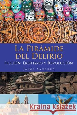 La Pirámide del Delirio: Ficción, Erotismo y Revolución Sánchez, Jaime 9781643343792 Page Publishing, Inc - książka