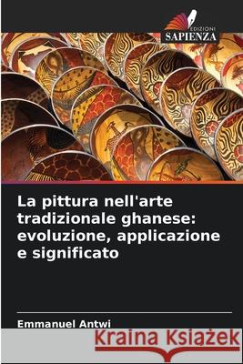 La pittura nell'arte tradizionale ghanese: evoluzione, applicazione e significato Antwi, Emmanuel 9786208943684 Edizioni Sapienza - książka