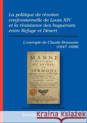 La politique de réunion confessionnelle de Louis XIV et la résistance des huguenots entre Refuge et Désert: L'exemple de Claude Brousson (1647-1698) Dominic Schumann 9783957761378 VTR Publications - książka