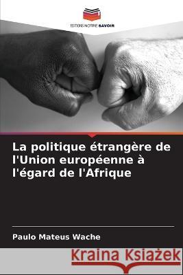 La politique etrangere de l'Union europeenne a l'egard de l'Afrique Paulo Mateus Wache   9786206221159 Editions Notre Savoir - książka