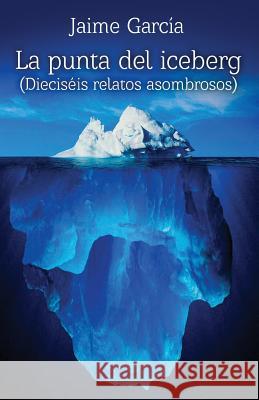 La punta del iceberg: 16 relatos asombrosos Jaime Garcia 9781502988171 Createspace Independent Publishing Platform - książka