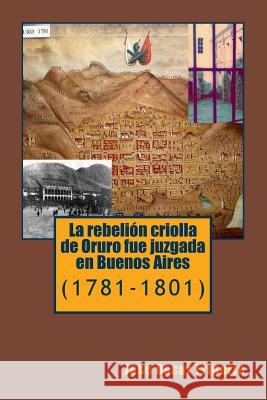 La rebelion criolla de Oruro fue juzgada en Buenos Aires: (1781-1801) Frigerio, José Oscar 9781505641714 Createspace - książka