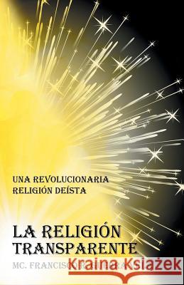 La Religión Transparente: Una Revolucionaria Religión Deista Guerra Vela, MC Francisco R. 9781463388058 Palibrio - książka