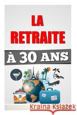 La Retraite À 30 Ans: Comment Prendre Sa Retraite Et Atteindre L'Indépendance Financière 4 Fois Plus Vite Que Les Autres, Voyager, Vivre Ses Roulier, Remy 9781523399963 Createspace Independent Publishing Platform - książka