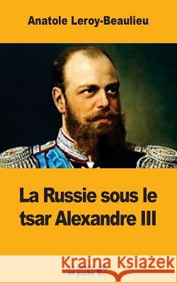 La Russie sous le tsar Alexandre III Leroy-Beaulieu, Anatole 9781548026097 Createspace Independent Publishing Platform - książka